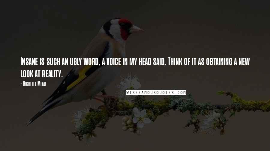 Richelle Mead Quotes: Insane is such an ugly word, a voice in my head said. Think of it as obtaining a new look at reality.