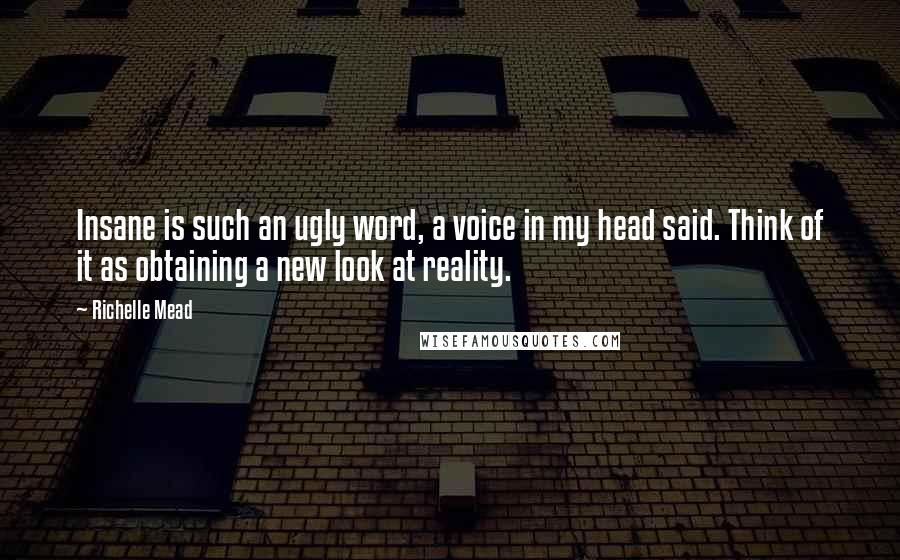 Richelle Mead Quotes: Insane is such an ugly word, a voice in my head said. Think of it as obtaining a new look at reality.