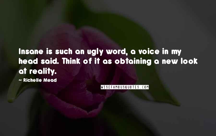 Richelle Mead Quotes: Insane is such an ugly word, a voice in my head said. Think of it as obtaining a new look at reality.