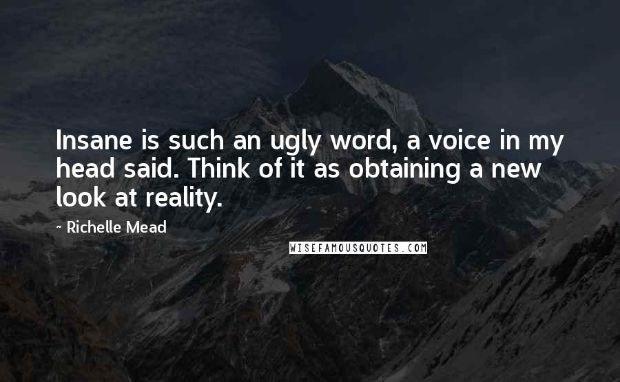 Richelle Mead Quotes: Insane is such an ugly word, a voice in my head said. Think of it as obtaining a new look at reality.