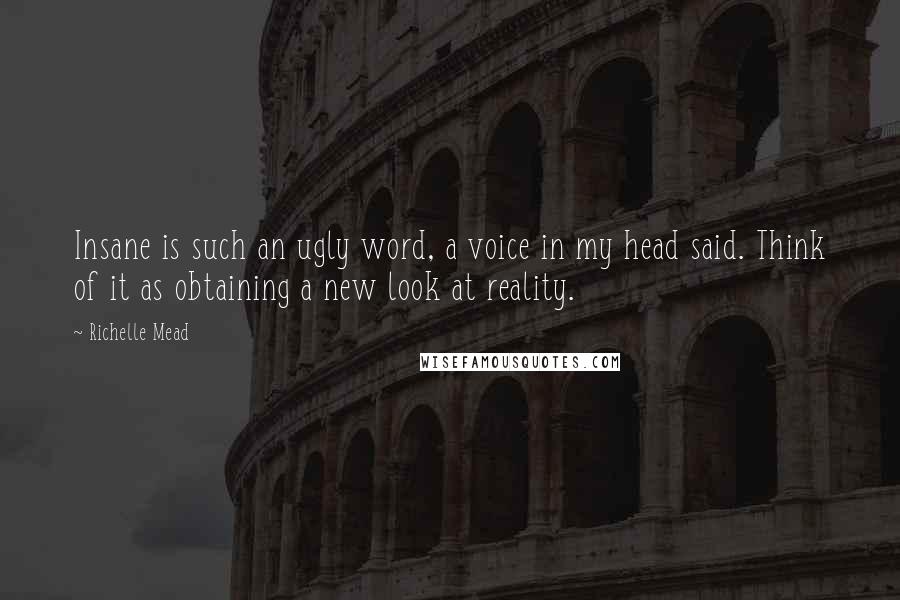 Richelle Mead Quotes: Insane is such an ugly word, a voice in my head said. Think of it as obtaining a new look at reality.