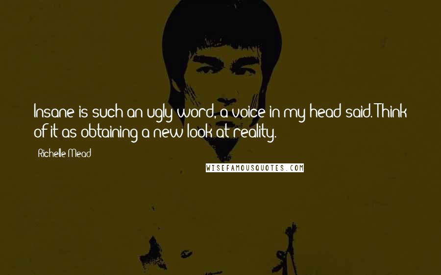 Richelle Mead Quotes: Insane is such an ugly word, a voice in my head said. Think of it as obtaining a new look at reality.