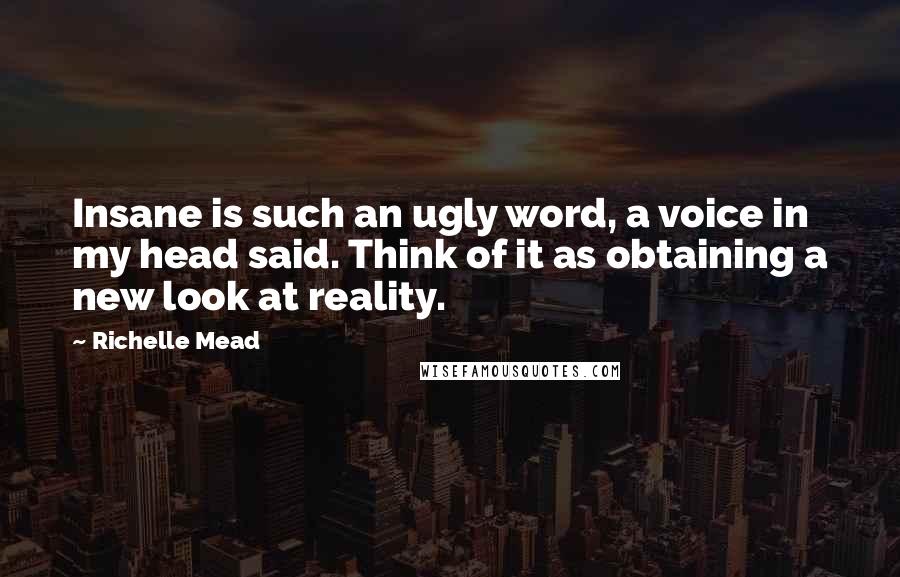Richelle Mead Quotes: Insane is such an ugly word, a voice in my head said. Think of it as obtaining a new look at reality.