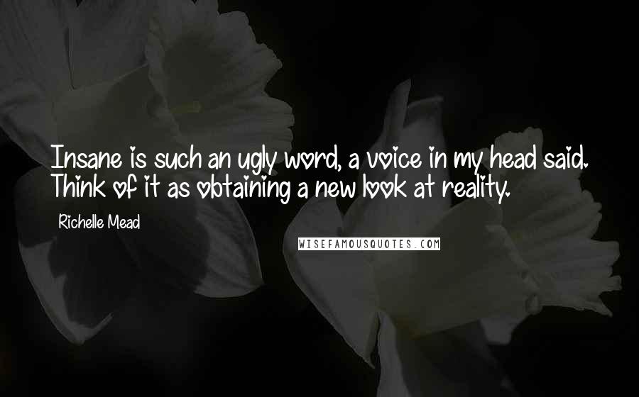 Richelle Mead Quotes: Insane is such an ugly word, a voice in my head said. Think of it as obtaining a new look at reality.