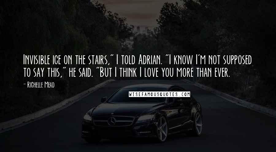 Richelle Mead Quotes: Invisible ice on the stairs," I told Adrian. "I know I'm not supposed to say this," he said. "But I think I love you more than ever.