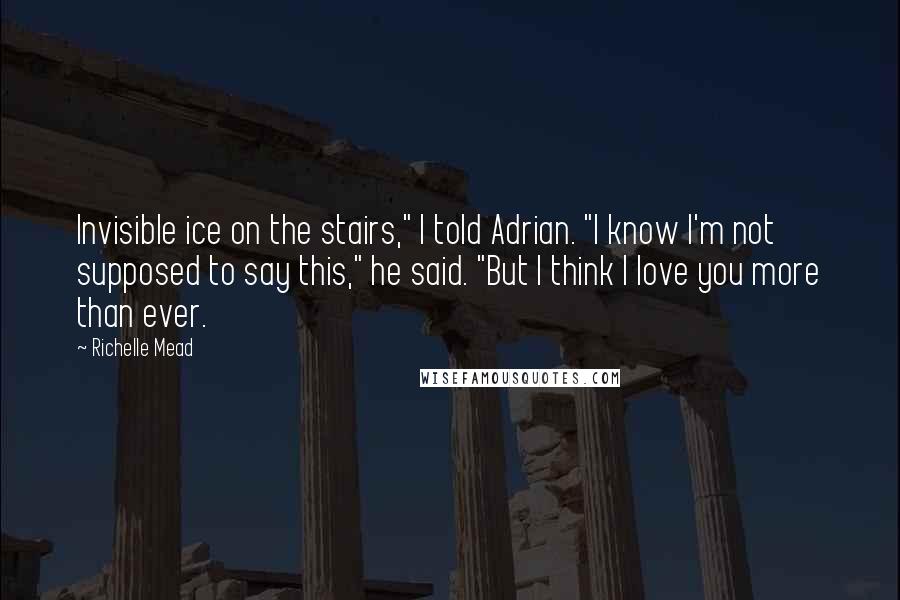 Richelle Mead Quotes: Invisible ice on the stairs," I told Adrian. "I know I'm not supposed to say this," he said. "But I think I love you more than ever.