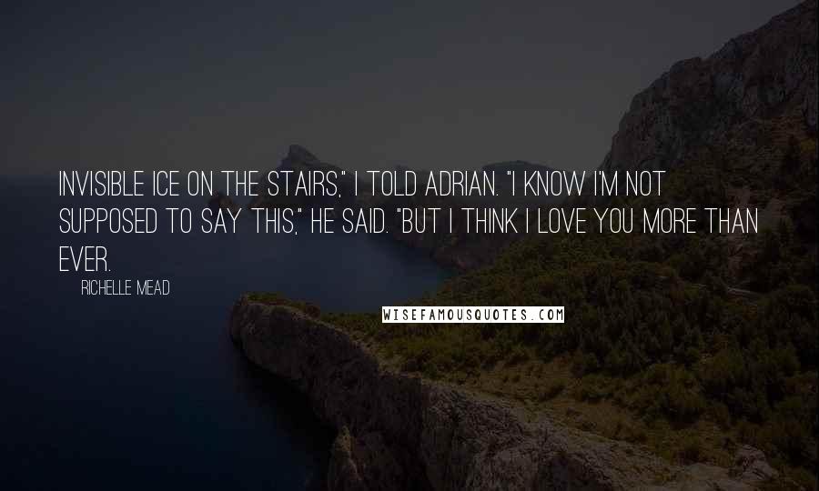 Richelle Mead Quotes: Invisible ice on the stairs," I told Adrian. "I know I'm not supposed to say this," he said. "But I think I love you more than ever.