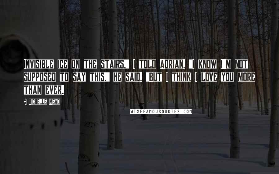 Richelle Mead Quotes: Invisible ice on the stairs," I told Adrian. "I know I'm not supposed to say this," he said. "But I think I love you more than ever.