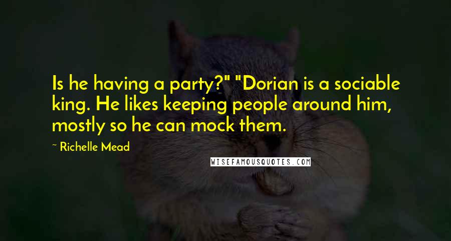 Richelle Mead Quotes: Is he having a party?" "Dorian is a sociable king. He likes keeping people around him, mostly so he can mock them.