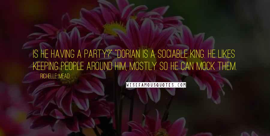 Richelle Mead Quotes: Is he having a party?" "Dorian is a sociable king. He likes keeping people around him, mostly so he can mock them.