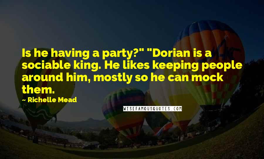 Richelle Mead Quotes: Is he having a party?" "Dorian is a sociable king. He likes keeping people around him, mostly so he can mock them.