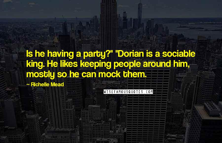 Richelle Mead Quotes: Is he having a party?" "Dorian is a sociable king. He likes keeping people around him, mostly so he can mock them.