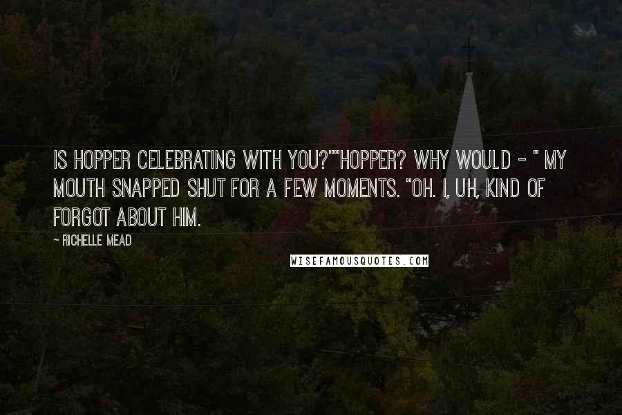 Richelle Mead Quotes: Is Hopper celebrating with you?""Hopper? Why would - " My mouth snapped shut for a few moments. "Oh. I, uh, kind of forgot about him.
