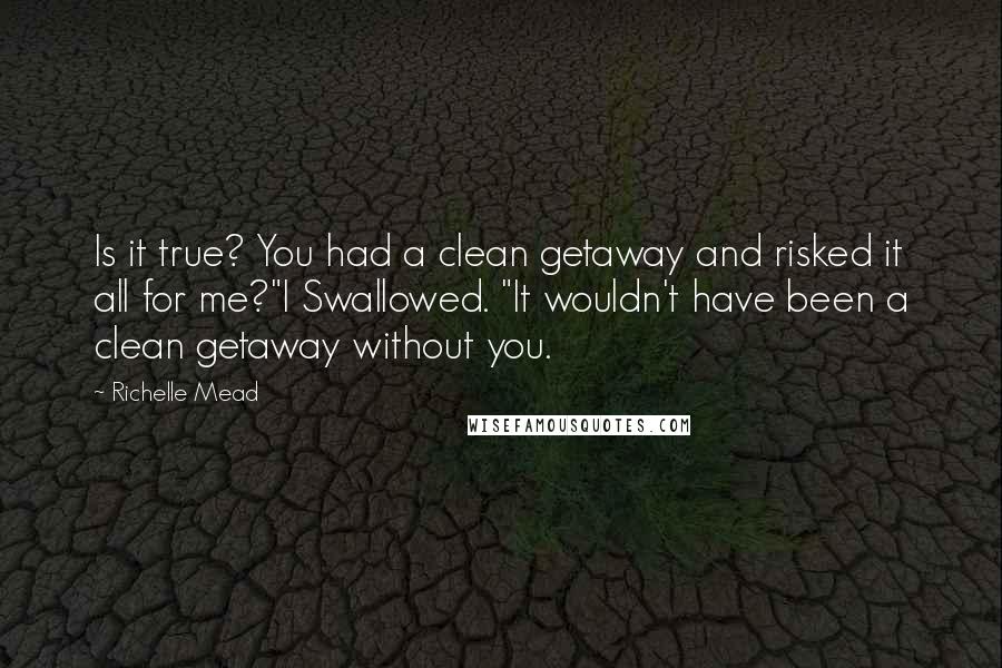 Richelle Mead Quotes: Is it true? You had a clean getaway and risked it all for me?"I Swallowed. "It wouldn't have been a clean getaway without you.