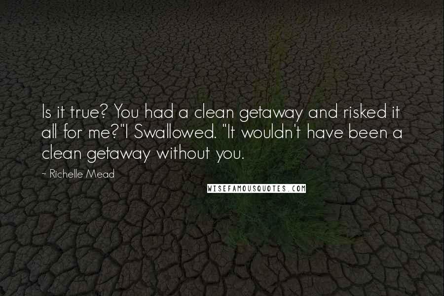 Richelle Mead Quotes: Is it true? You had a clean getaway and risked it all for me?"I Swallowed. "It wouldn't have been a clean getaway without you.