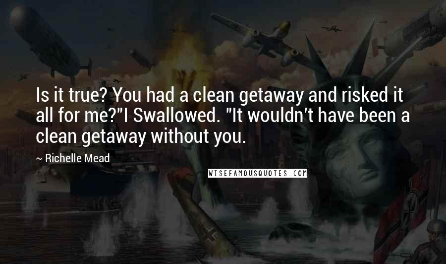 Richelle Mead Quotes: Is it true? You had a clean getaway and risked it all for me?"I Swallowed. "It wouldn't have been a clean getaway without you.