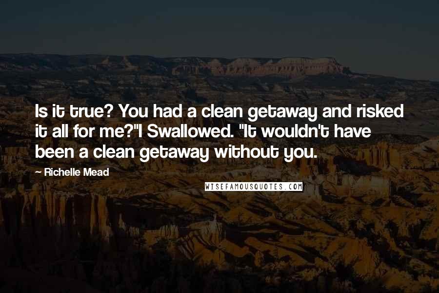 Richelle Mead Quotes: Is it true? You had a clean getaway and risked it all for me?"I Swallowed. "It wouldn't have been a clean getaway without you.