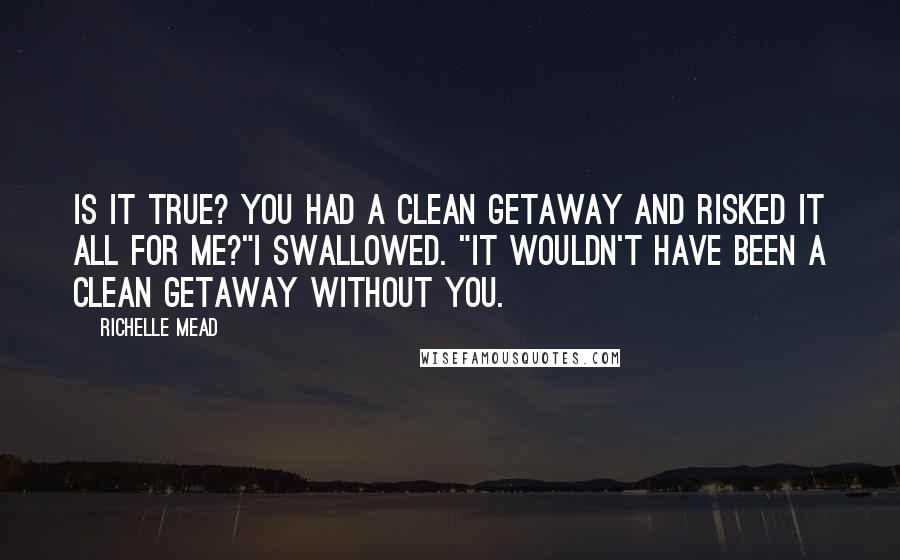 Richelle Mead Quotes: Is it true? You had a clean getaway and risked it all for me?"I Swallowed. "It wouldn't have been a clean getaway without you.