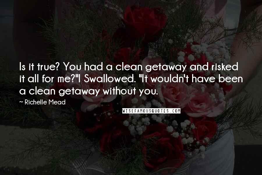 Richelle Mead Quotes: Is it true? You had a clean getaway and risked it all for me?"I Swallowed. "It wouldn't have been a clean getaway without you.