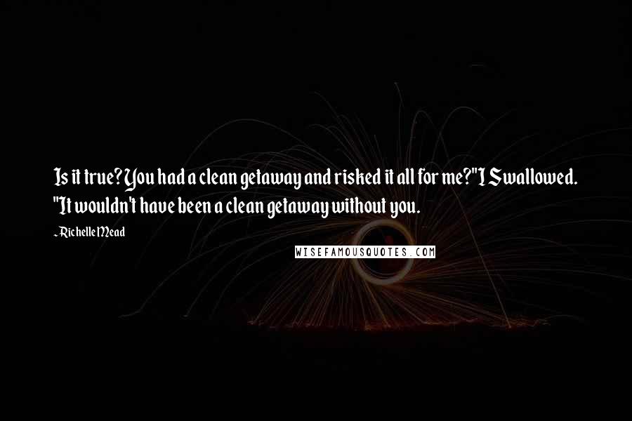 Richelle Mead Quotes: Is it true? You had a clean getaway and risked it all for me?"I Swallowed. "It wouldn't have been a clean getaway without you.