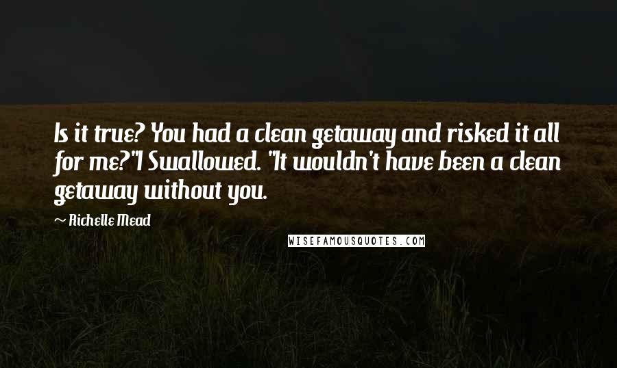 Richelle Mead Quotes: Is it true? You had a clean getaway and risked it all for me?"I Swallowed. "It wouldn't have been a clean getaway without you.
