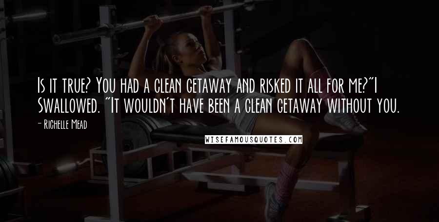 Richelle Mead Quotes: Is it true? You had a clean getaway and risked it all for me?"I Swallowed. "It wouldn't have been a clean getaway without you.