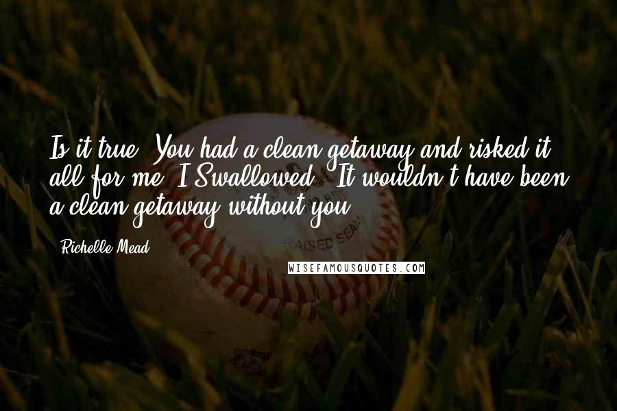 Richelle Mead Quotes: Is it true? You had a clean getaway and risked it all for me?"I Swallowed. "It wouldn't have been a clean getaway without you.