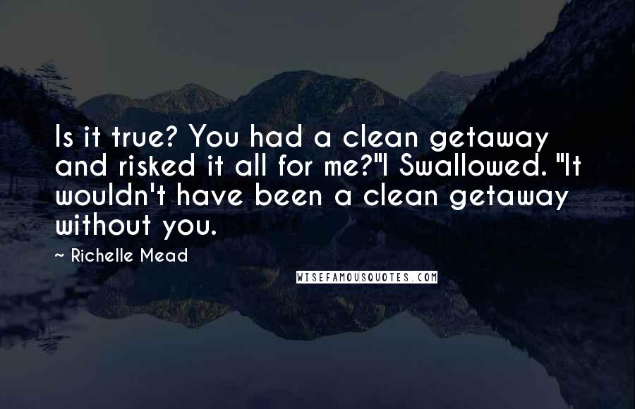 Richelle Mead Quotes: Is it true? You had a clean getaway and risked it all for me?"I Swallowed. "It wouldn't have been a clean getaway without you.