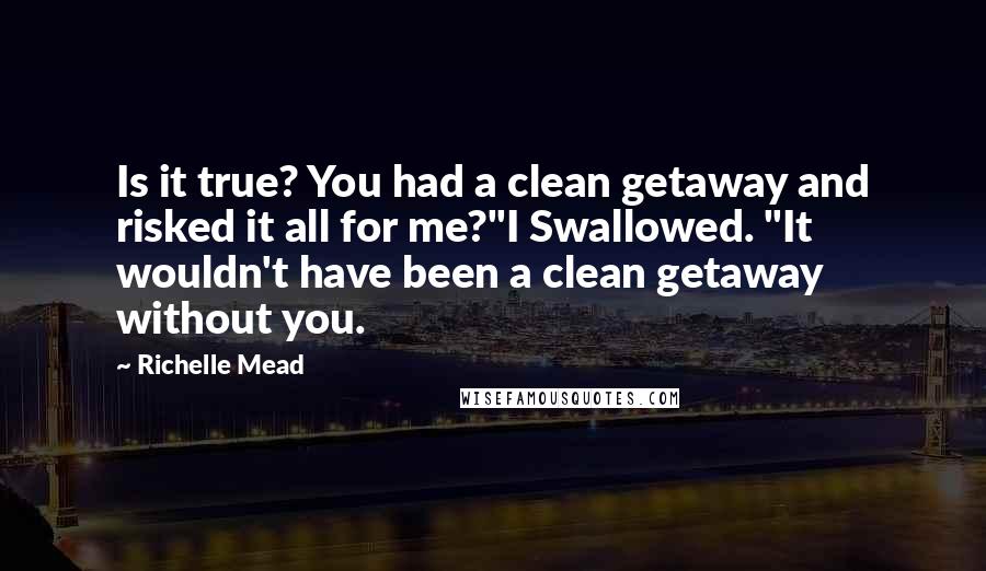 Richelle Mead Quotes: Is it true? You had a clean getaway and risked it all for me?"I Swallowed. "It wouldn't have been a clean getaway without you.