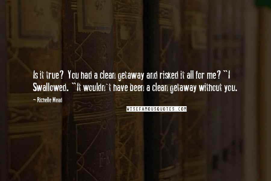 Richelle Mead Quotes: Is it true? You had a clean getaway and risked it all for me?"I Swallowed. "It wouldn't have been a clean getaway without you.