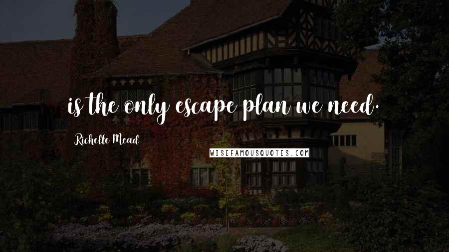 Richelle Mead Quotes: is the only escape plan we need.