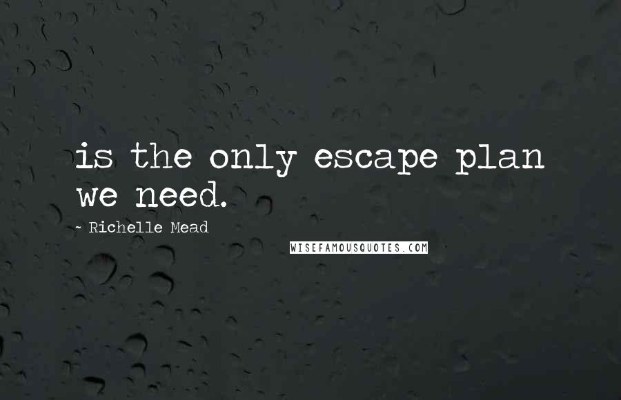 Richelle Mead Quotes: is the only escape plan we need.