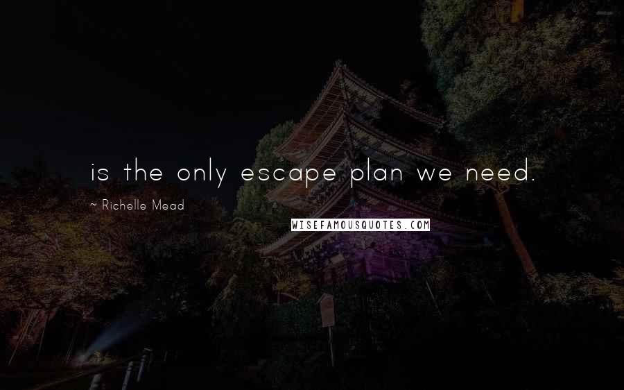 Richelle Mead Quotes: is the only escape plan we need.