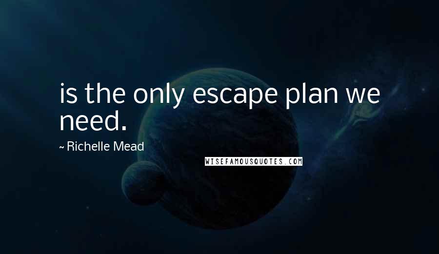 Richelle Mead Quotes: is the only escape plan we need.