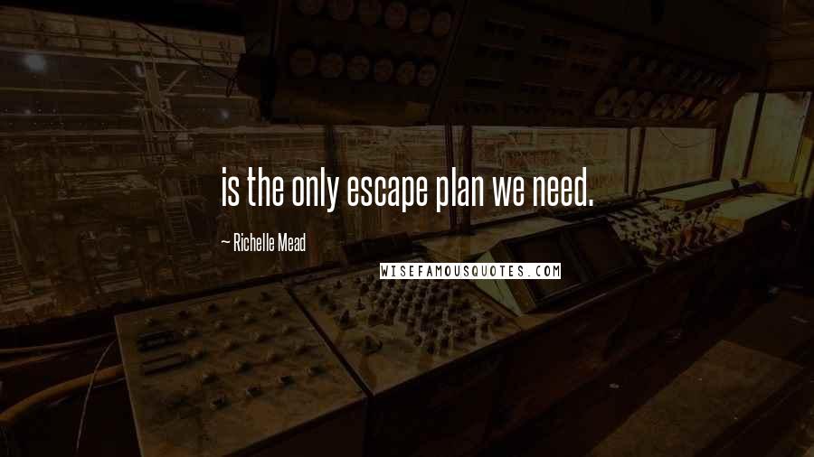 Richelle Mead Quotes: is the only escape plan we need.