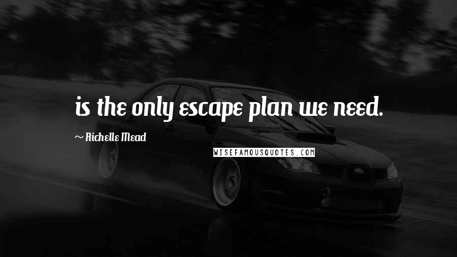 Richelle Mead Quotes: is the only escape plan we need.
