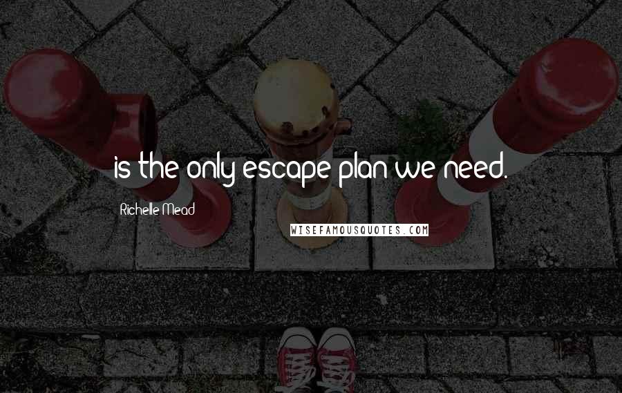 Richelle Mead Quotes: is the only escape plan we need.