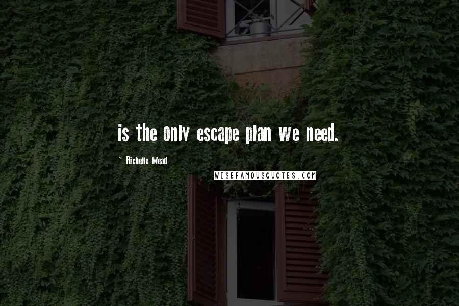 Richelle Mead Quotes: is the only escape plan we need.