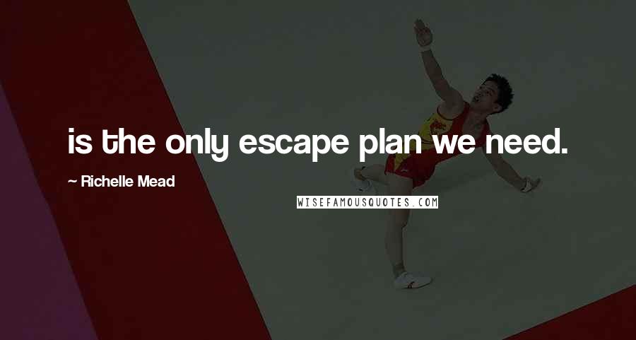 Richelle Mead Quotes: is the only escape plan we need.