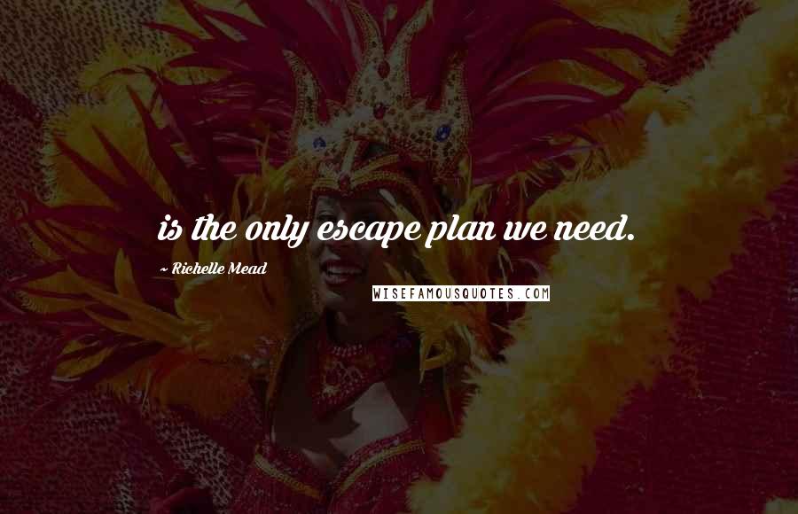 Richelle Mead Quotes: is the only escape plan we need.