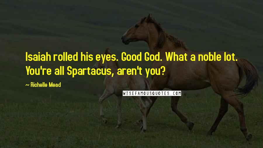 Richelle Mead Quotes: Isaiah rolled his eyes. Good God. What a noble lot. You're all Spartacus, aren't you?