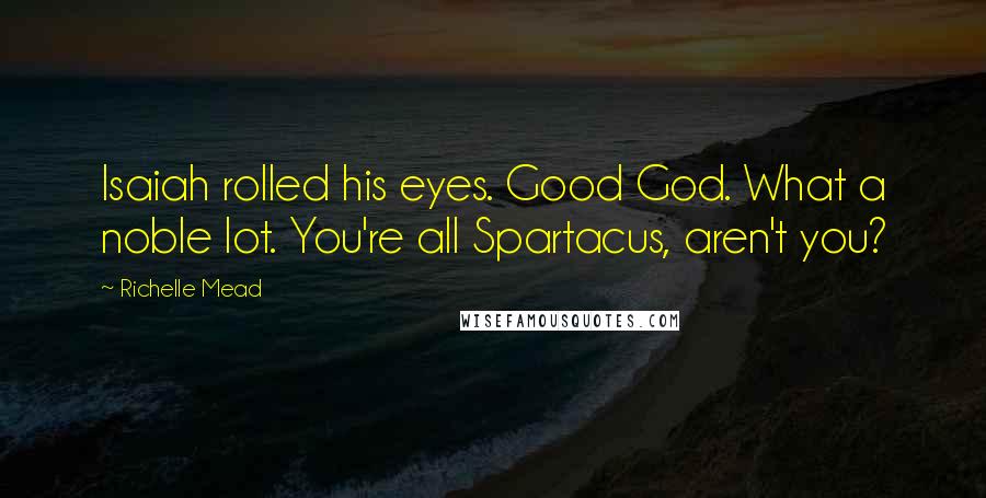 Richelle Mead Quotes: Isaiah rolled his eyes. Good God. What a noble lot. You're all Spartacus, aren't you?