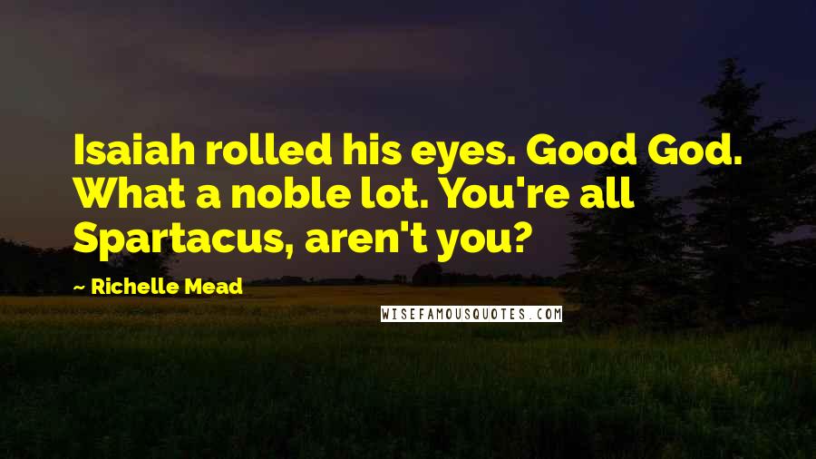 Richelle Mead Quotes: Isaiah rolled his eyes. Good God. What a noble lot. You're all Spartacus, aren't you?