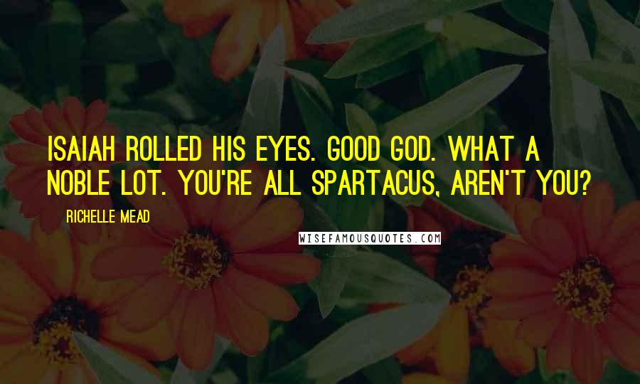 Richelle Mead Quotes: Isaiah rolled his eyes. Good God. What a noble lot. You're all Spartacus, aren't you?