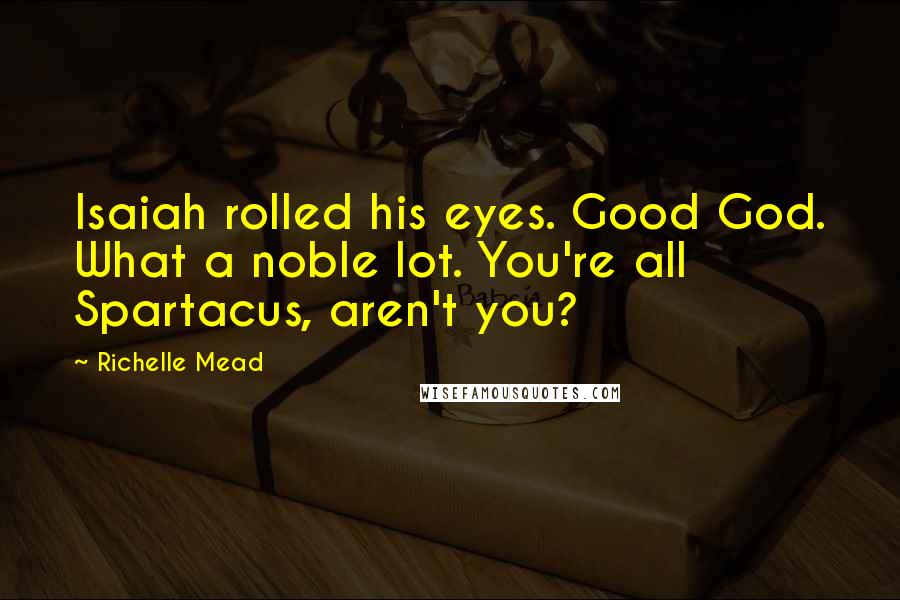 Richelle Mead Quotes: Isaiah rolled his eyes. Good God. What a noble lot. You're all Spartacus, aren't you?