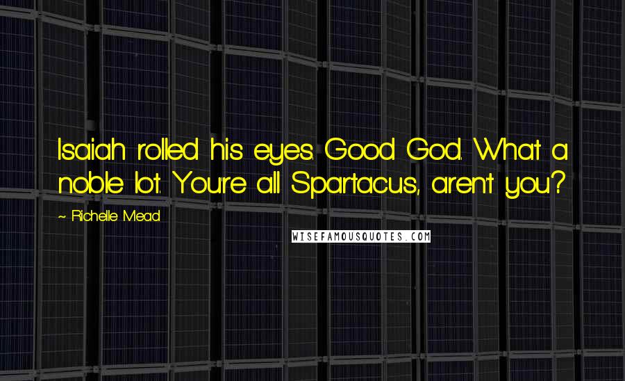 Richelle Mead Quotes: Isaiah rolled his eyes. Good God. What a noble lot. You're all Spartacus, aren't you?