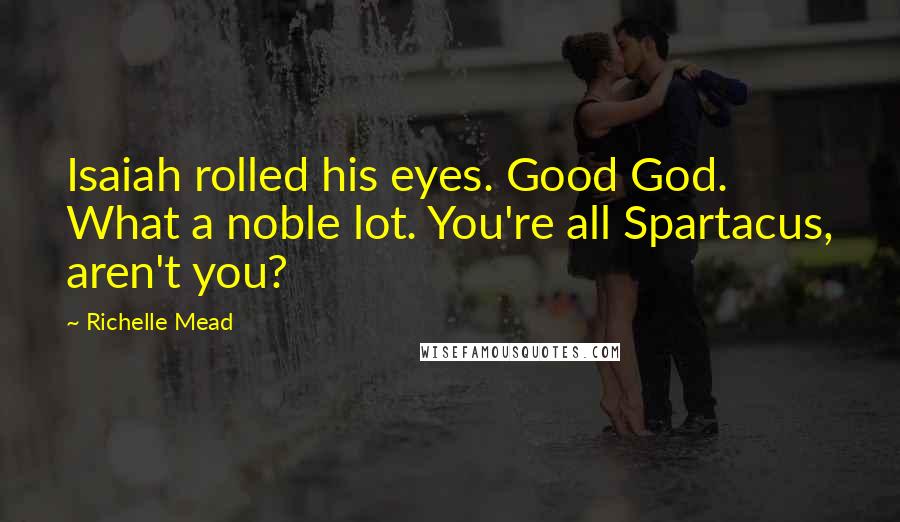 Richelle Mead Quotes: Isaiah rolled his eyes. Good God. What a noble lot. You're all Spartacus, aren't you?