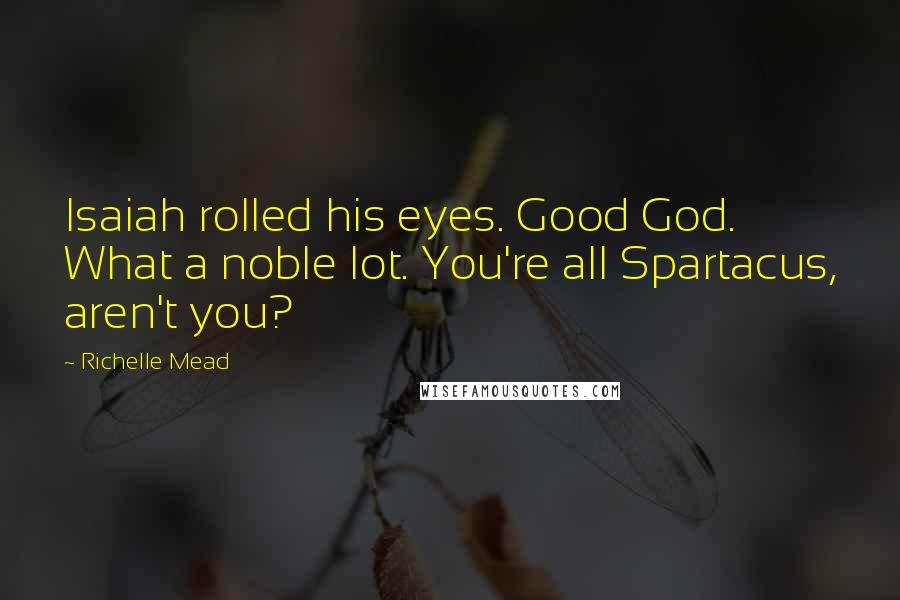Richelle Mead Quotes: Isaiah rolled his eyes. Good God. What a noble lot. You're all Spartacus, aren't you?