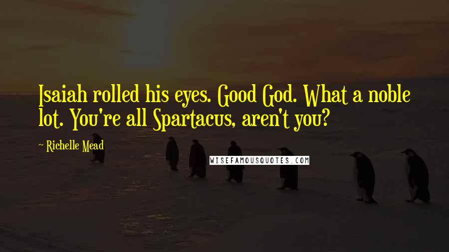 Richelle Mead Quotes: Isaiah rolled his eyes. Good God. What a noble lot. You're all Spartacus, aren't you?