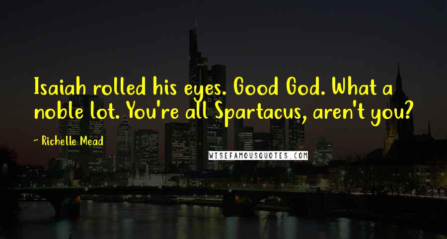 Richelle Mead Quotes: Isaiah rolled his eyes. Good God. What a noble lot. You're all Spartacus, aren't you?